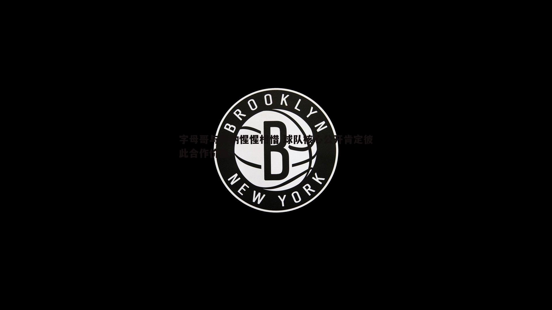 字母哥与特纳惺惺相惜 球队核心公开肯定彼此合作价值