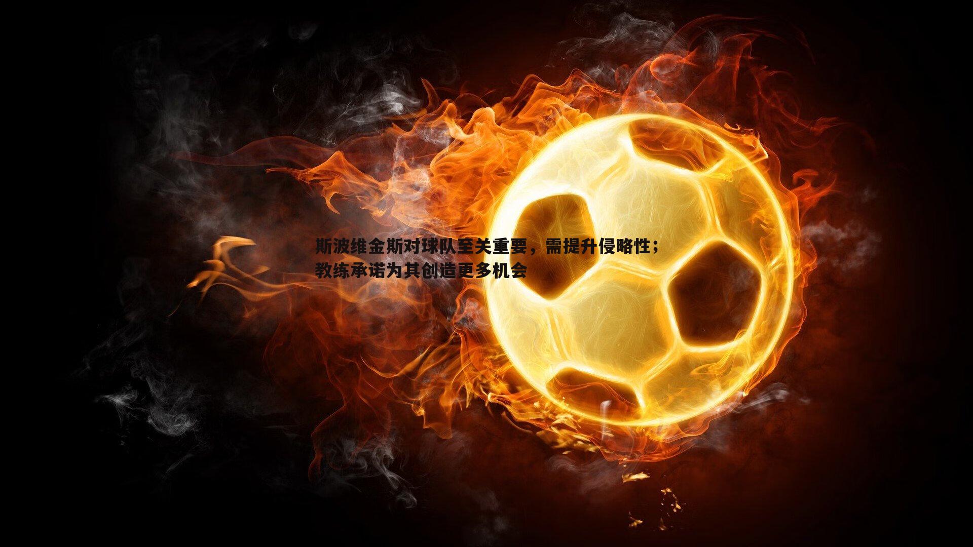 斯波维金斯对球队至关重要，需提升侵略性；教练承诺为其创造更多机会