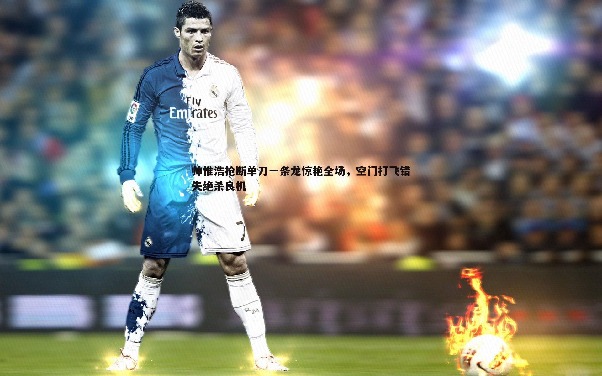 帅惟浩抢断单刀一条龙惊艳全场，空门打飞错失绝杀良机