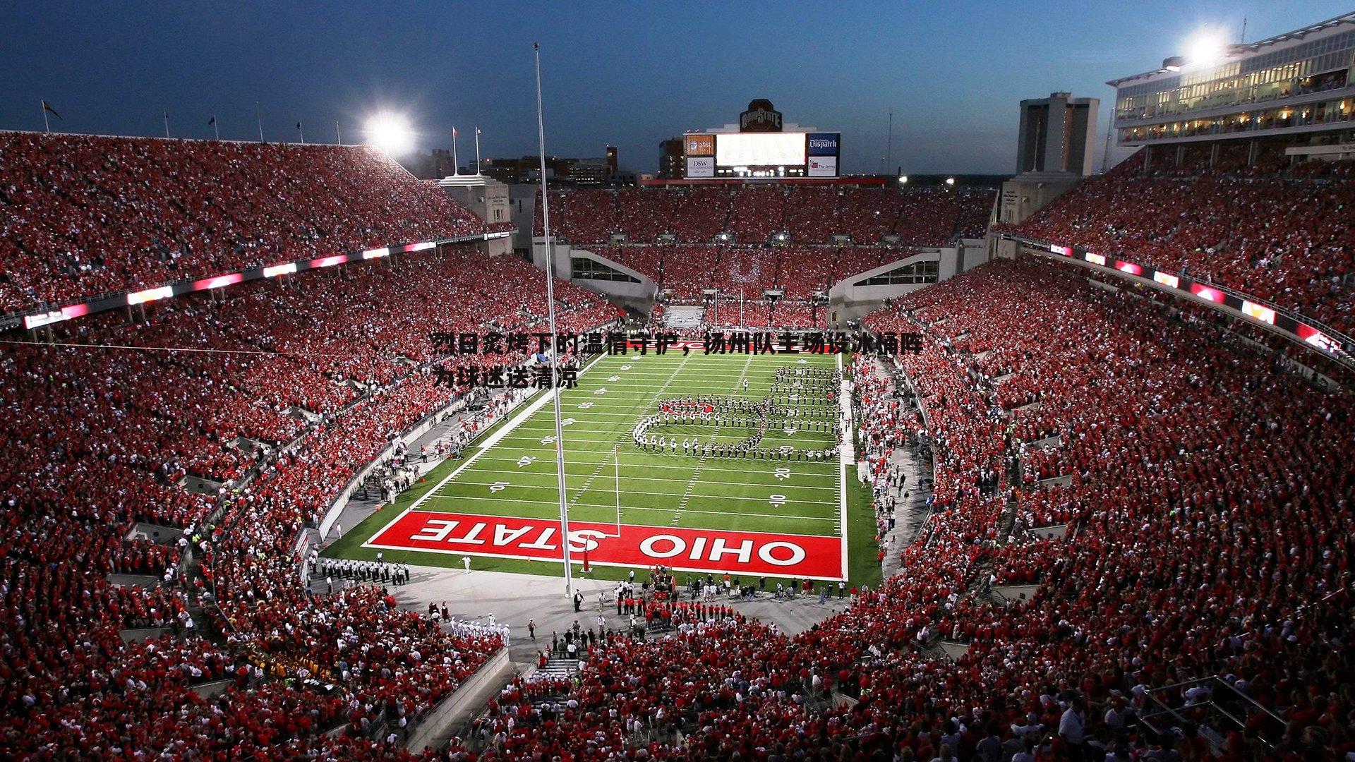 烈日炙烤下的温情守护，扬州队主场设冰桶阵为球迷送清凉