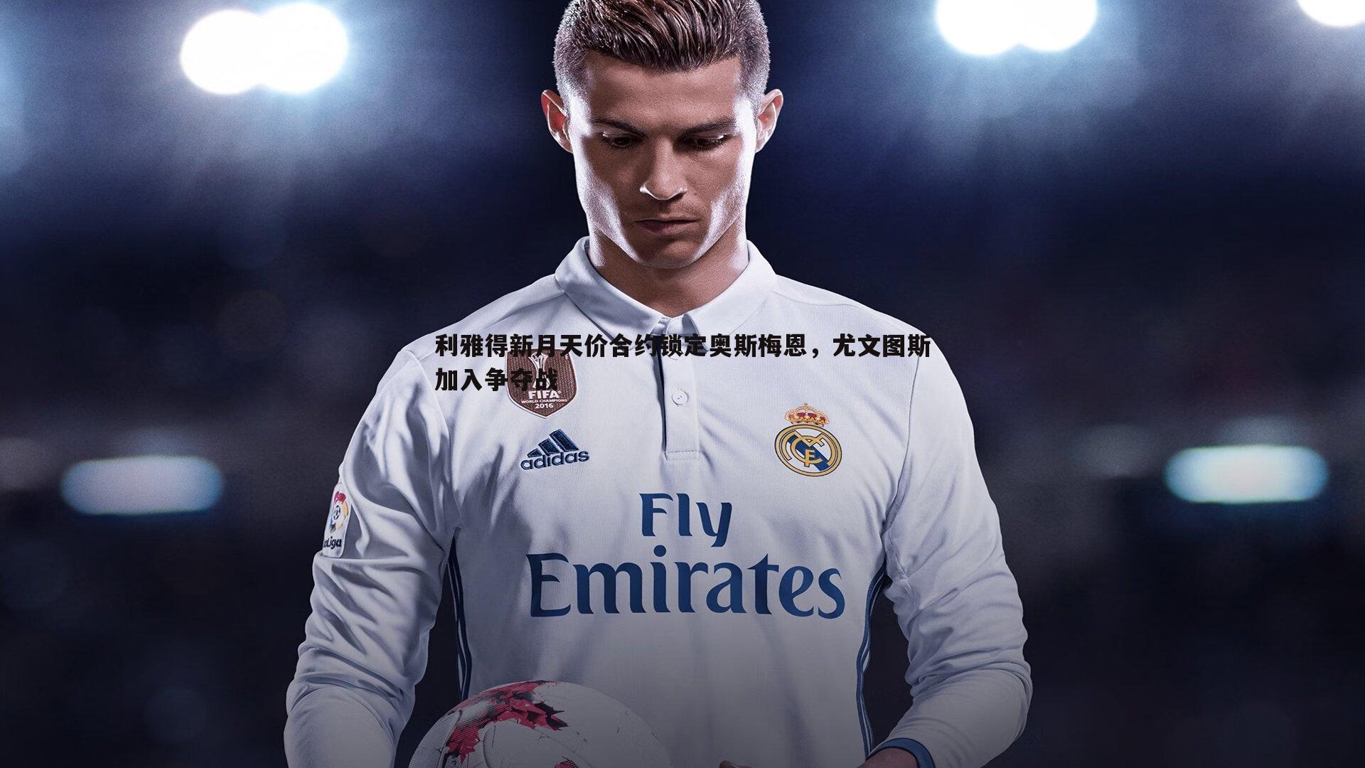 利雅得新月天价合约锁定奥斯梅恩，尤文图斯加入争夺战