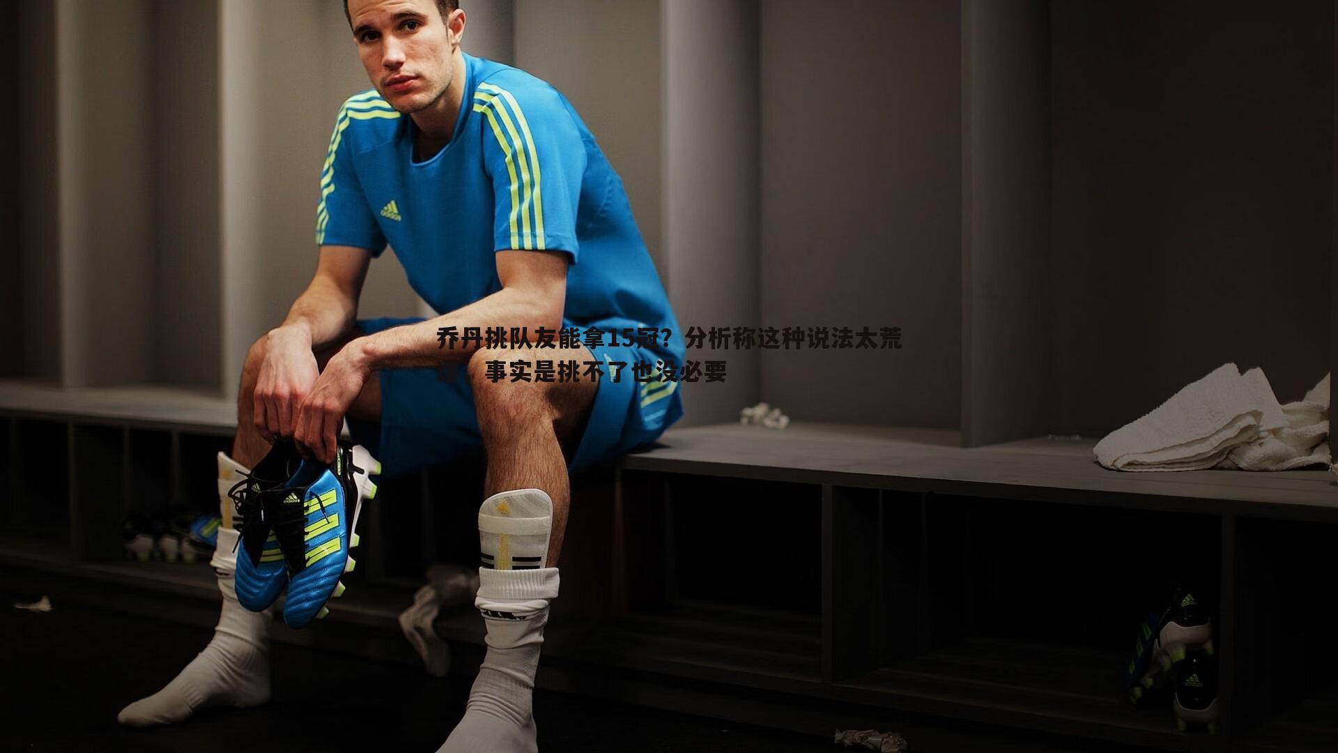 乔丹挑队友能拿15冠?分析称这种说法太荒谬,事实是挑不了也没必要