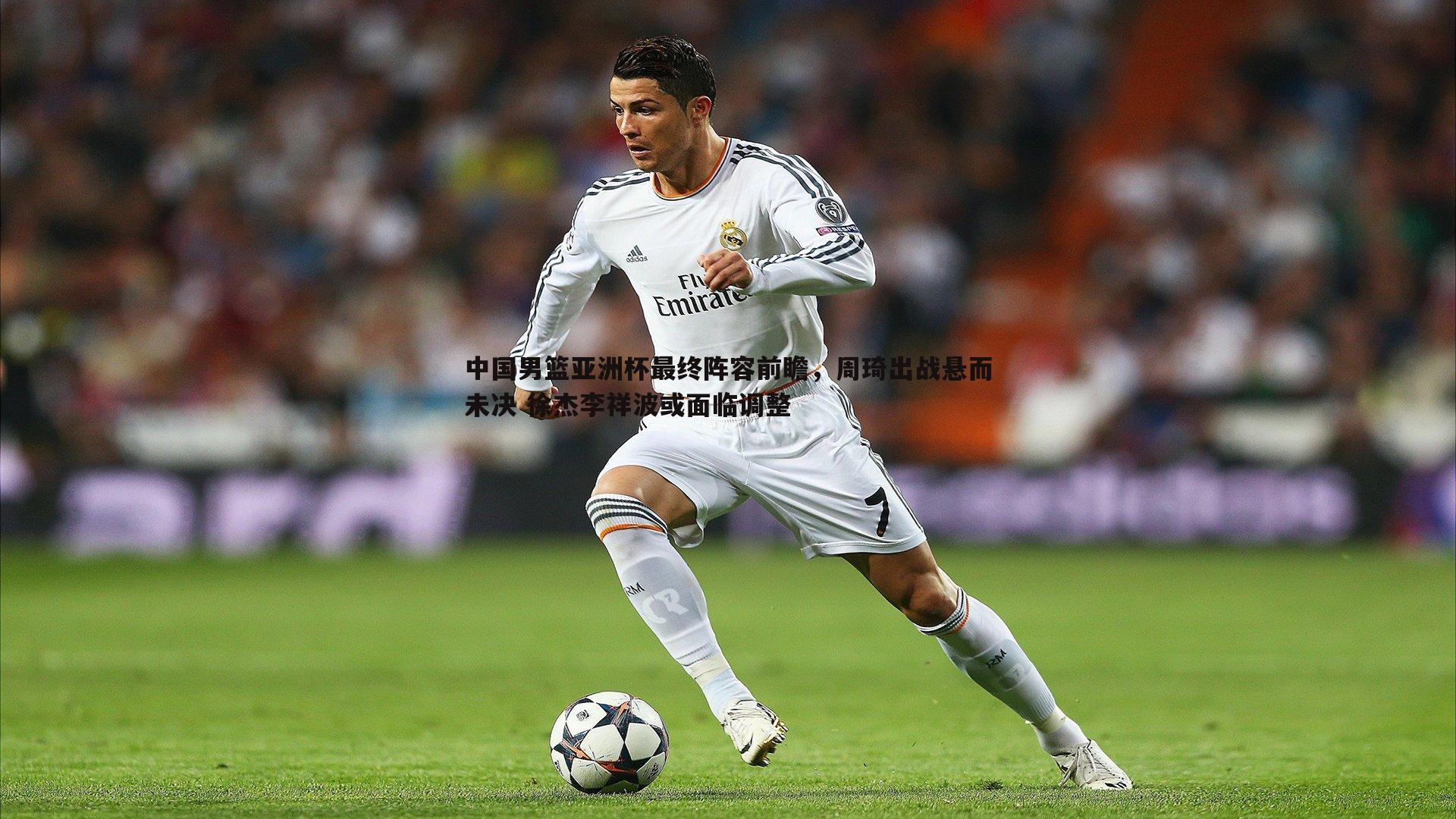 中国男篮亚洲杯最终阵容前瞻,周琦出战悬而未决 徐杰李祥波或面临调整